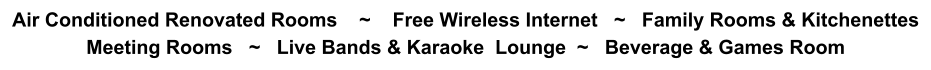 Air Conditioned Renovated Rooms    ~    Free Wireless Internet   ~   Family Rooms & Kitchenettes Meeting Rooms   ~   Live Bands & Karaoke  Lounge  ~   Beverage & Games Room
