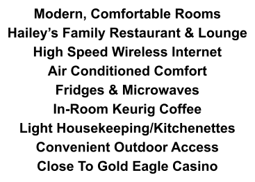 Modern, Comfortable Rooms Hailey’s Family Restaurant & Lounge High Speed Wireless Internet Air Conditioned Comfort Fridges & Microwaves In-Room Keurig Coffee Light Housekeeping/Kitchenettes Convenient Outdoor Access Close To Gold Eagle Casino